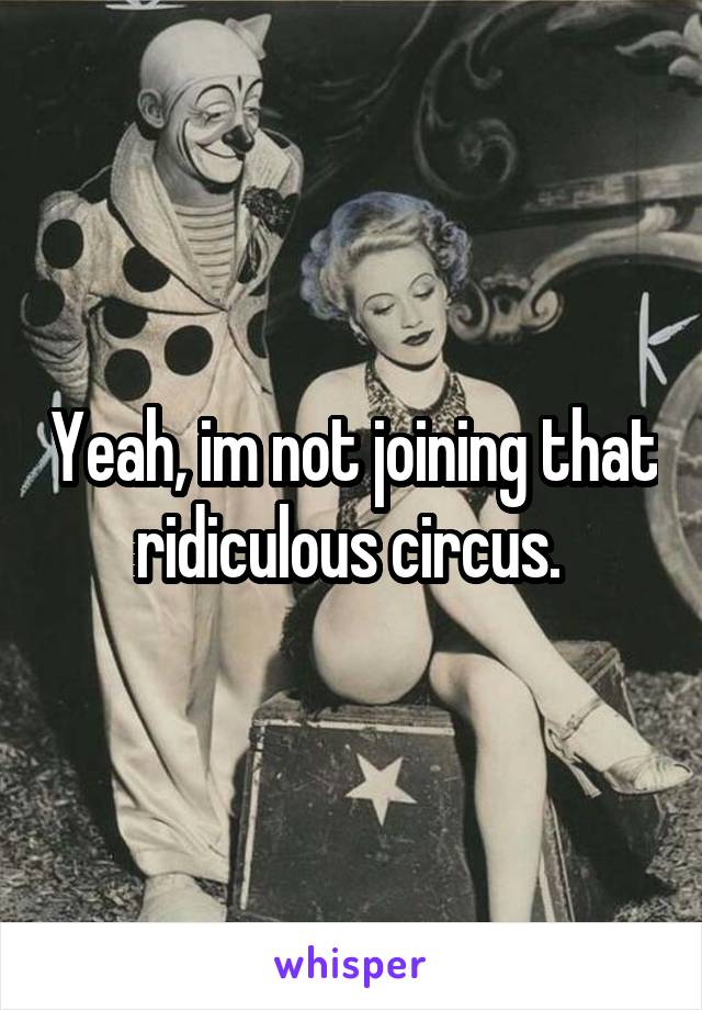 Yeah, im not joining that ridiculous circus. 