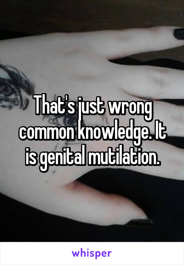 That's just wrong common knowledge. It is genital mutilation.