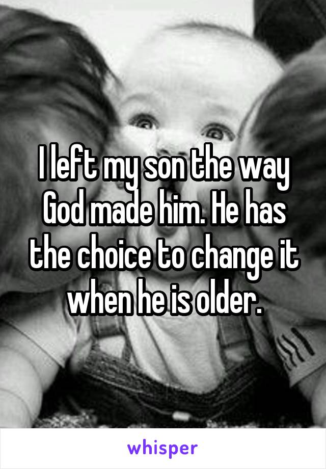 I left my son the way God made him. He has the choice to change it when he is older.