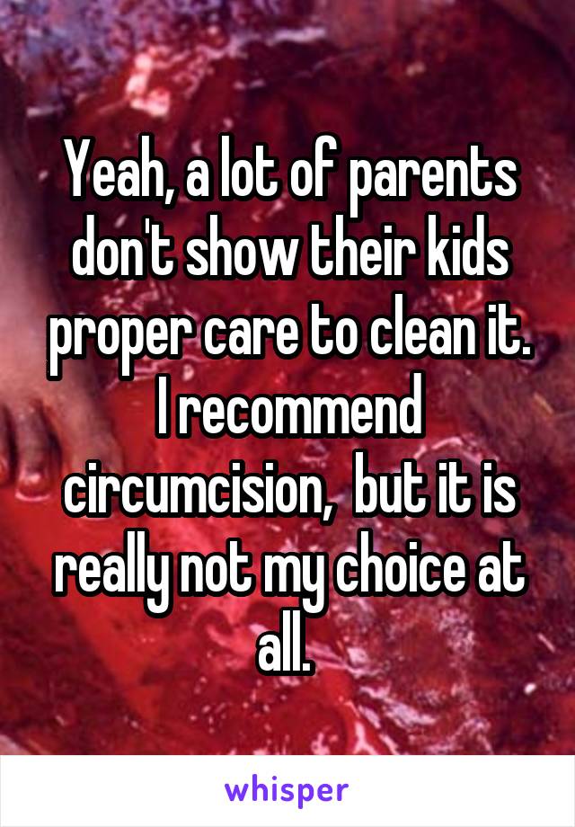 Yeah, a lot of parents don't show their kids proper care to clean it. I recommend circumcision,  but it is really not my choice at all. 