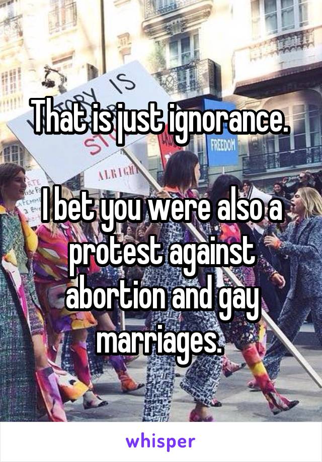 That is just ignorance. 

I bet you were also a protest against abortion and gay marriages. 