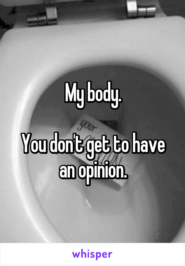 My body.

You don't get to have an opinion.