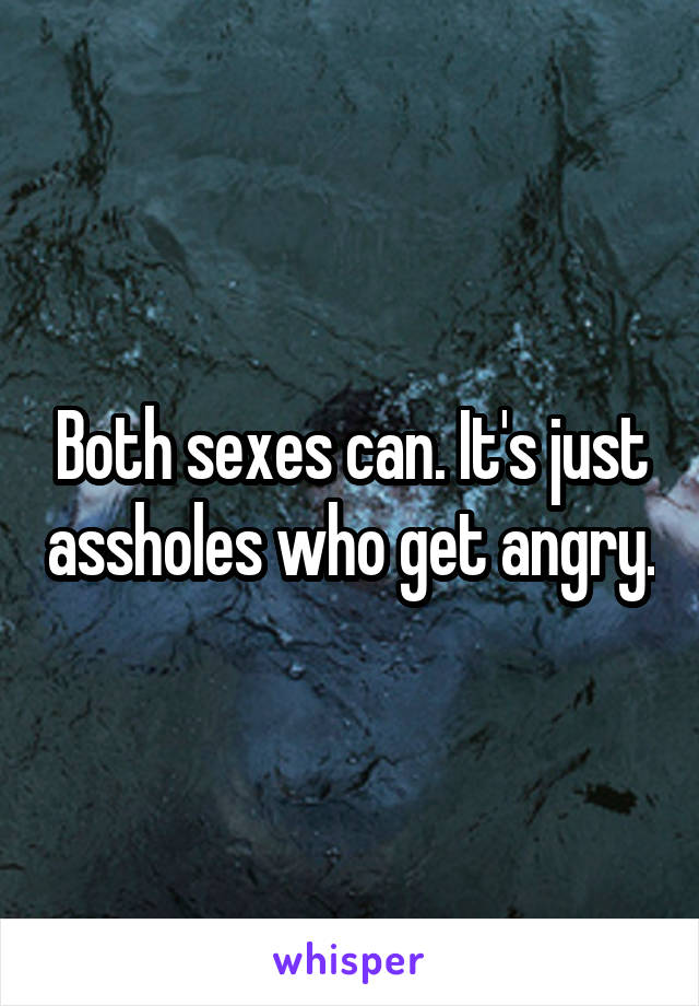 Both sexes can. It's just assholes who get angry.