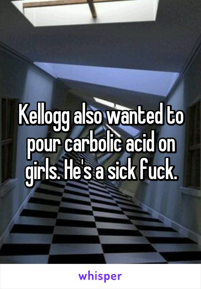 Kellogg also wanted to pour carbolic acid on girls. He's a sick fuck.