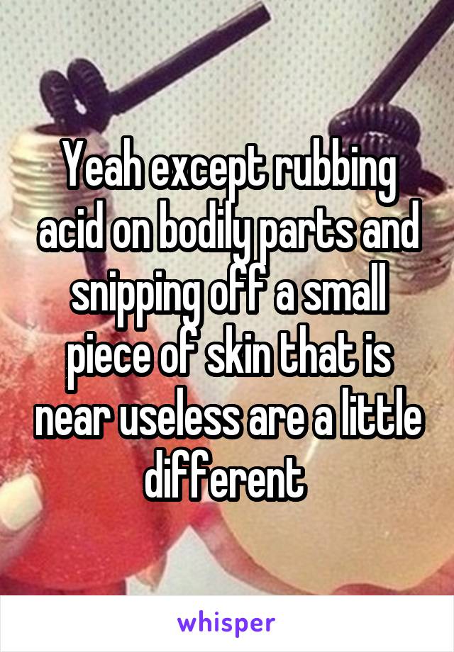 Yeah except rubbing acid on bodily parts and snipping off a small piece of skin that is near useless are a little different 