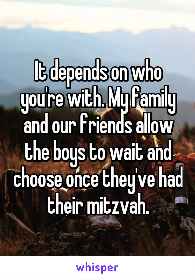 It depends on who you're with. My family and our friends allow the boys to wait and choose once they've had their mitzvah.