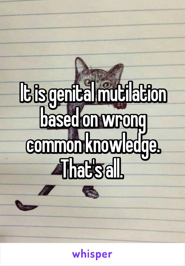 It is genital mutilation based on wrong common knowledge. That's all. 