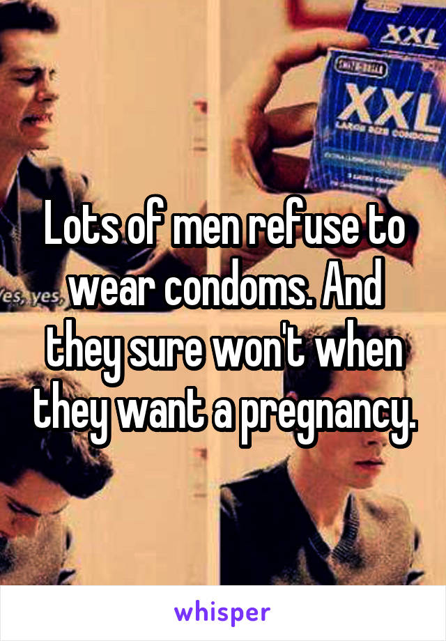 Lots of men refuse to wear condoms. And they sure won't when they want a pregnancy.