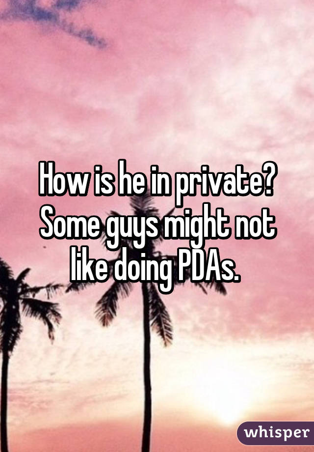 How is he in private? Some guys might not like doing PDAs. 