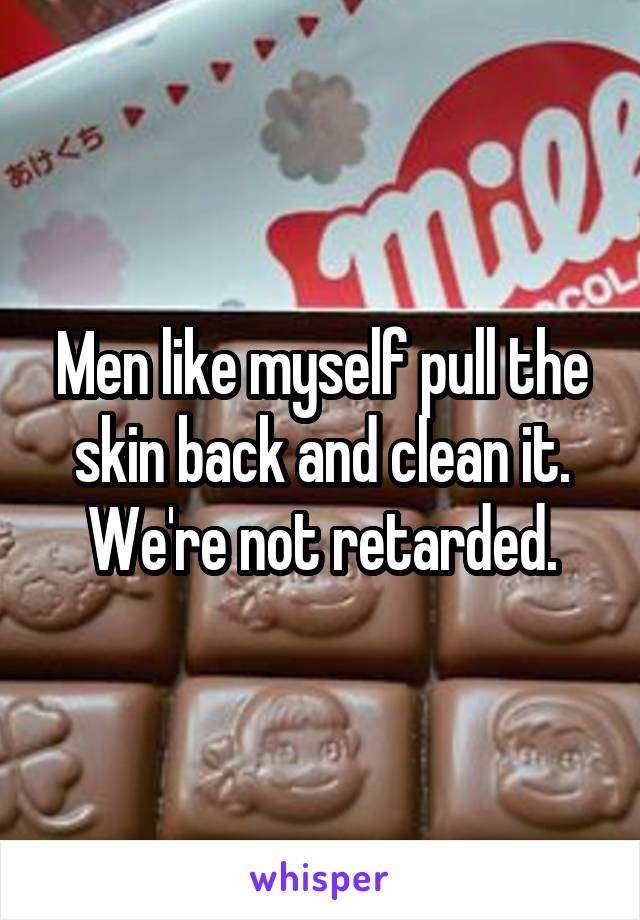 Men like myself pull the skin back and clean it. We're not retarded.