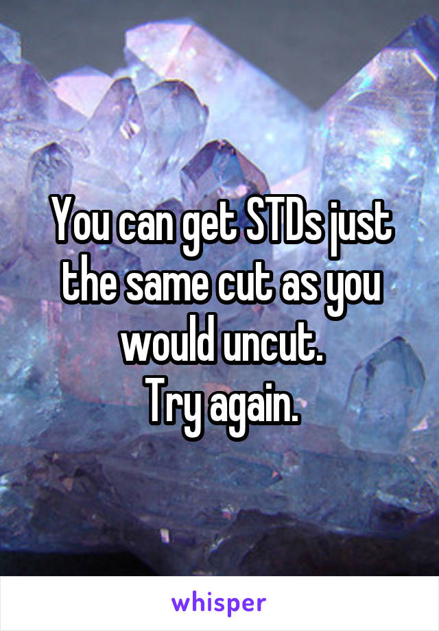 You can get STDs just the same cut as you would uncut.
Try again.