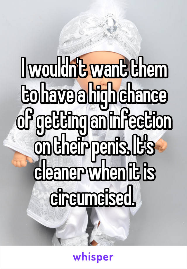 I wouldn't want them to have a high chance of getting an infection on their penis. It's cleaner when it is circumcised. 