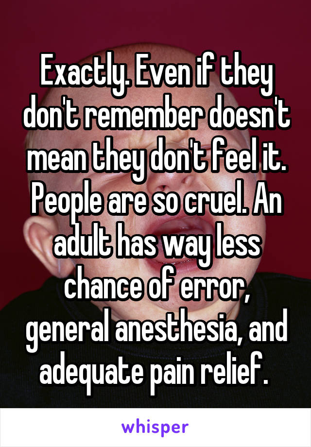 Exactly. Even if they don't remember doesn't mean they don't feel it. People are so cruel. An adult has way less chance of error, general anesthesia, and adequate pain relief. 