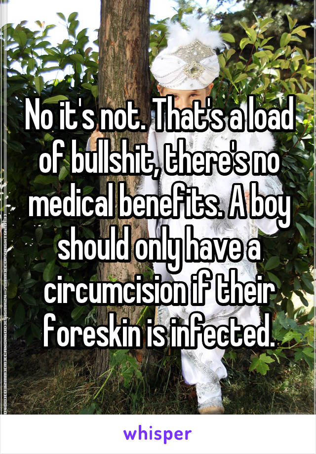 No it's not. That's a load of bullshit, there's no medical benefits. A boy should only have a circumcision if their foreskin is infected.