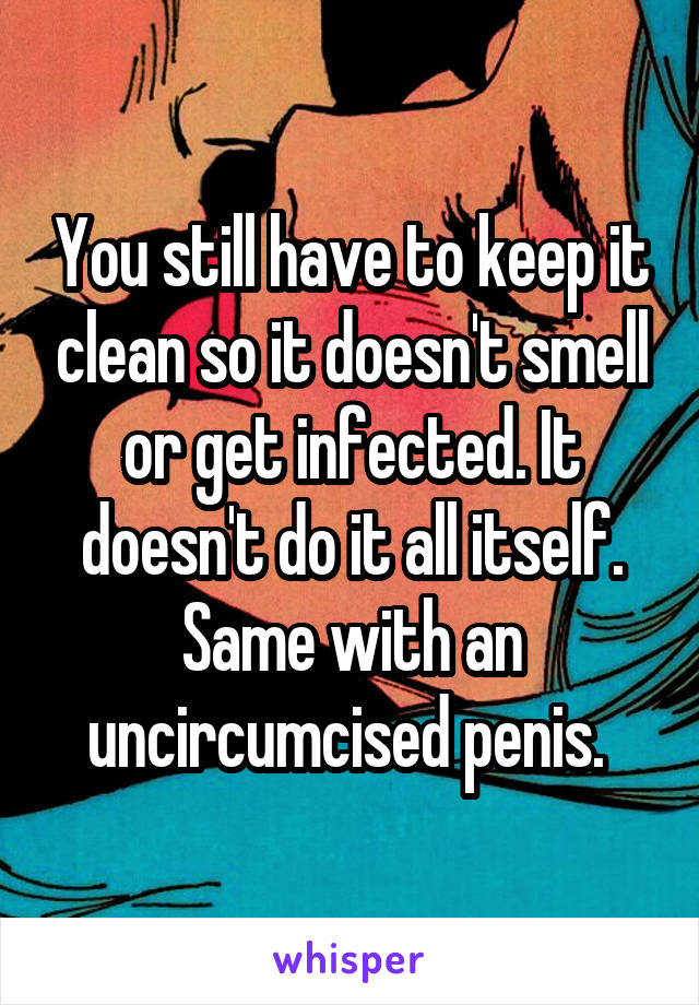 You still have to keep it clean so it doesn't smell or get infected. It doesn't do it all itself. Same with an uncircumcised penis. 