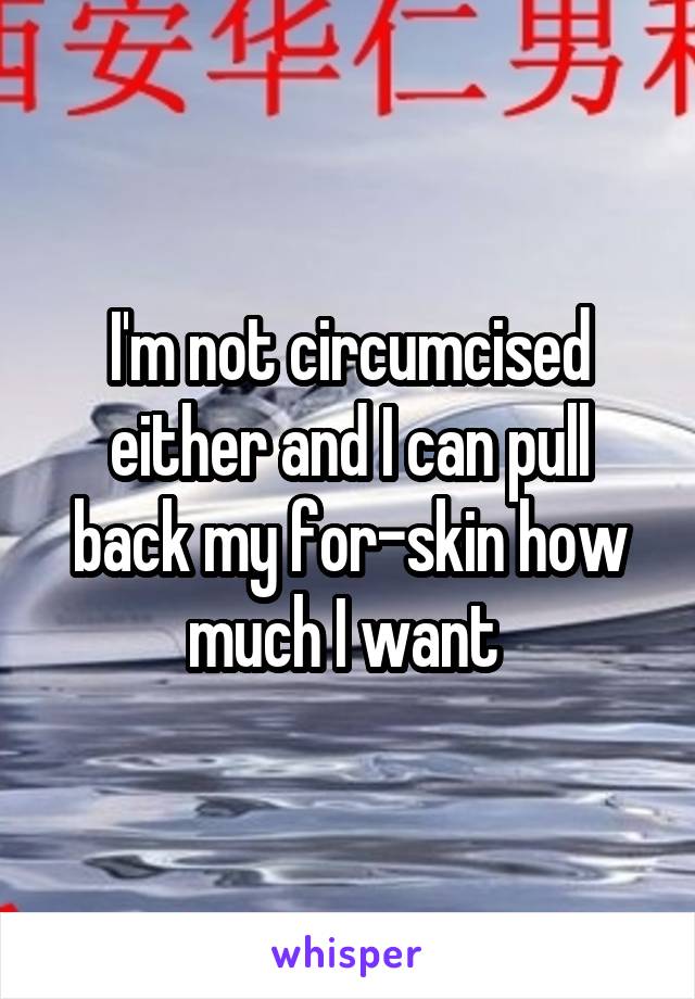 I'm not circumcised either and I can pull back my for-skin how much I want 