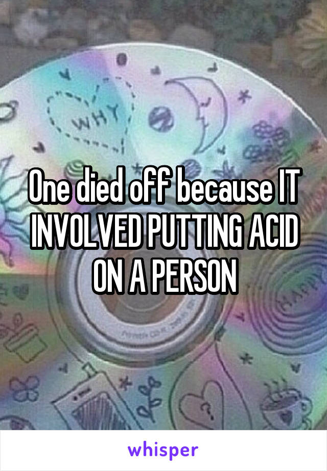 One died off because IT INVOLVED PUTTING ACID ON A PERSON