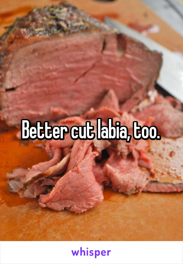 Better cut labia, too. 