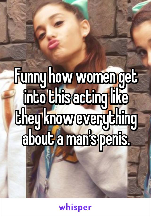 Funny how women get into this acting like they know everything about a man's penis.