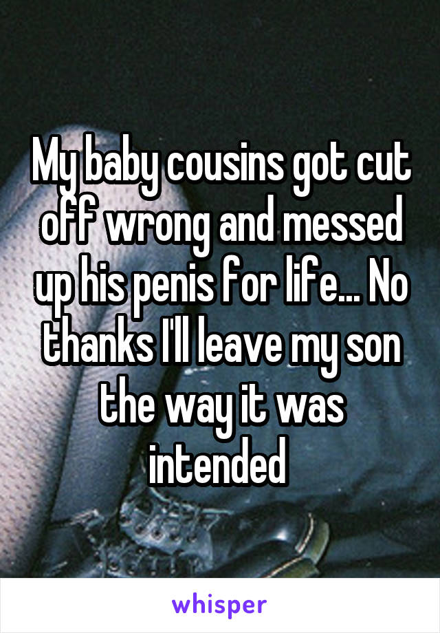 My baby cousins got cut off wrong and messed up his penis for life... No thanks I'll leave my son the way it was intended 