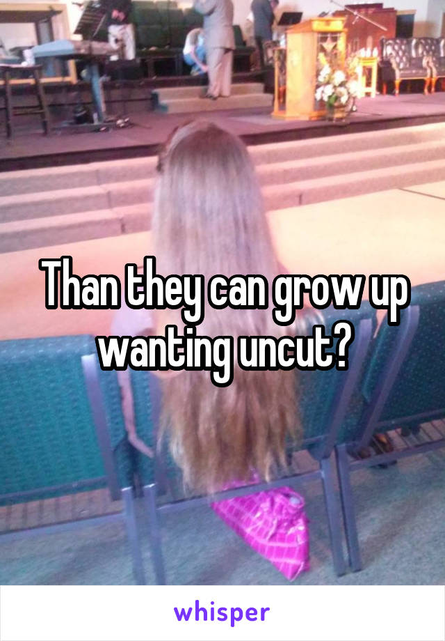 Than they can grow up wanting uncut?