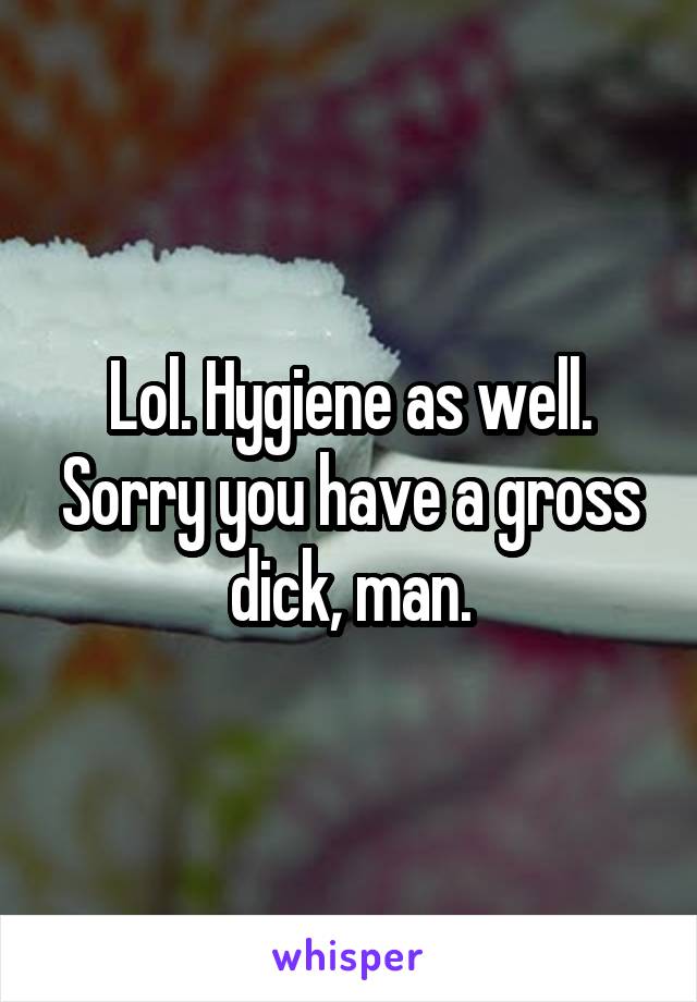 Lol. Hygiene as well. Sorry you have a gross dick, man.