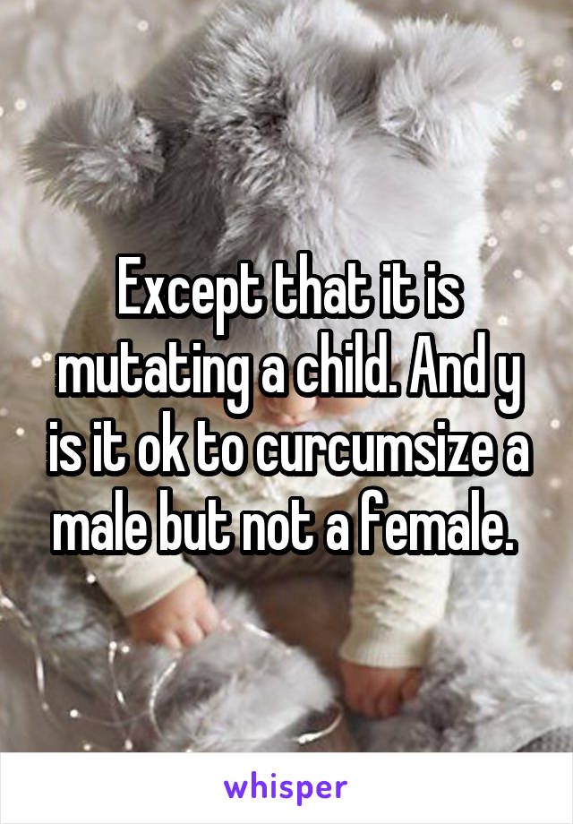 Except that it is mutating a child. And y is it ok to curcumsize a male but not a female. 