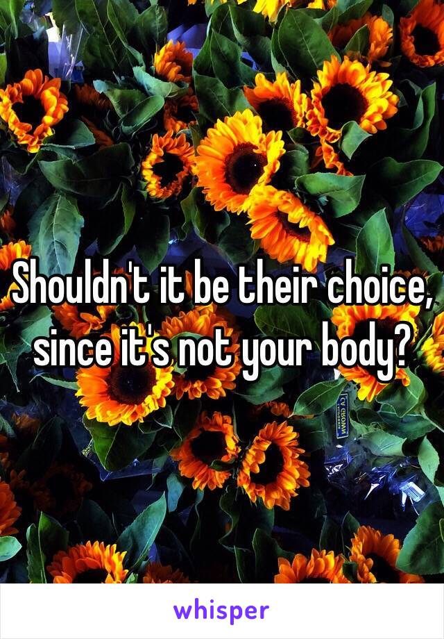 Shouldn't it be their choice, since it's not your body?