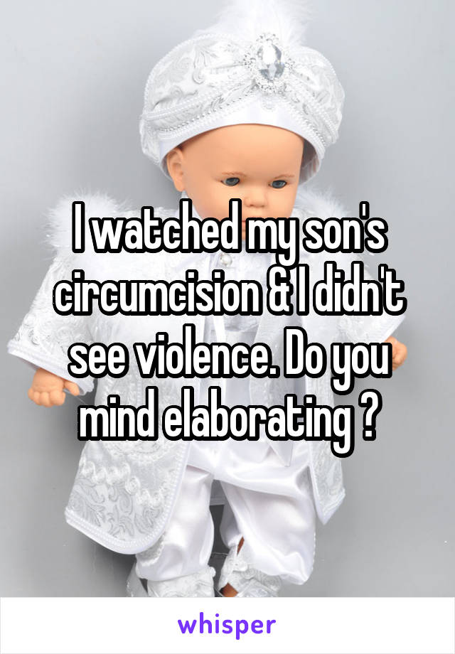 I watched my son's circumcision & I didn't see violence. Do you mind elaborating ?