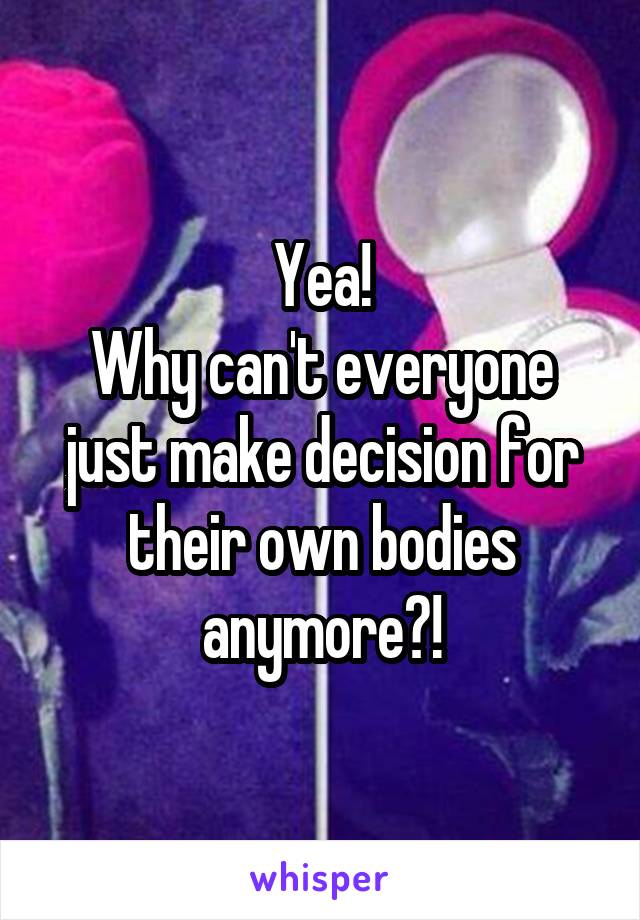 Yea!
Why can't everyone just make decision for their own bodies anymore?!