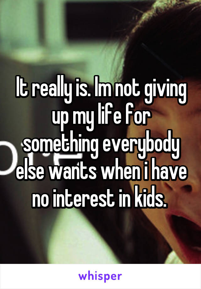 It really is. Im not giving up my life for something everybody else wants when i have no interest in kids. 