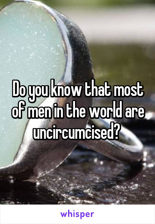 Do you know that most of men in the world are uncircumcised? 