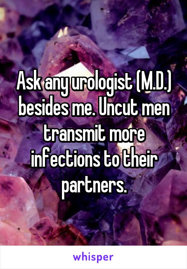 Ask any urologist (M.D.) besides me. Uncut men transmit more infections to their partners.