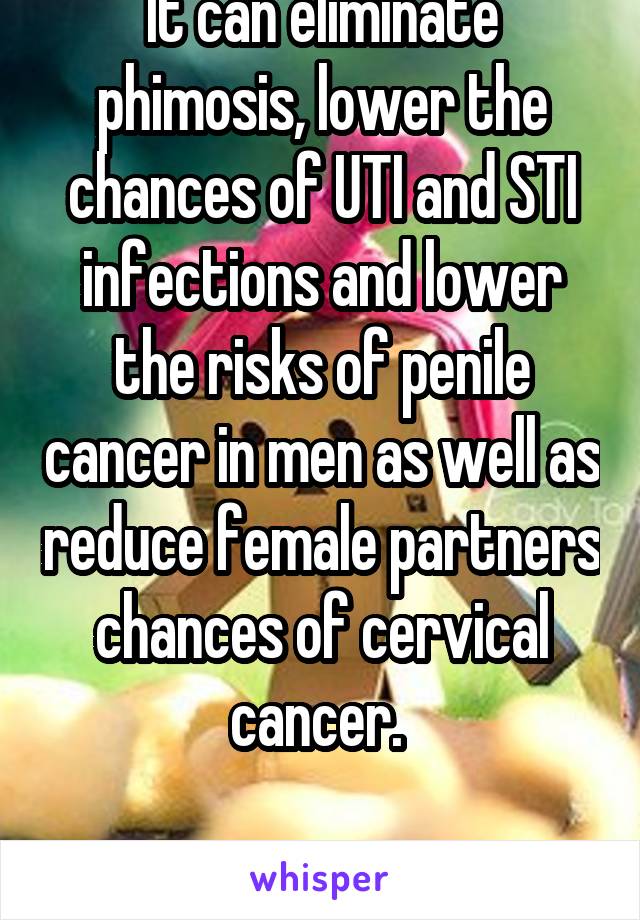 It can eliminate phimosis, lower the chances of UTI and STI infections and lower the risks of penile cancer in men as well as reduce female partners chances of cervical cancer. 

Check your facts. Bye.