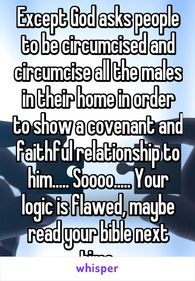 Except God asks people to be circumcised and circumcise all the males in their home in order to show a covenant and faithful relationship to him..... Soooo..... Your logic is flawed, maybe read your bible next time.