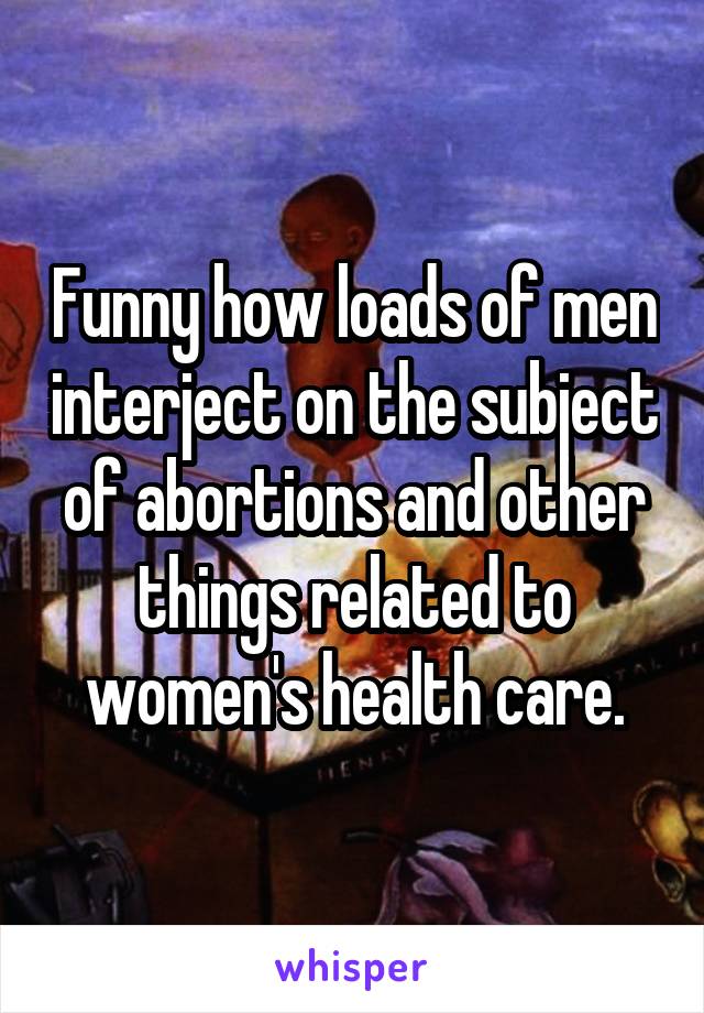 Funny how loads of men interject on the subject of abortions and other things related to women's health care.