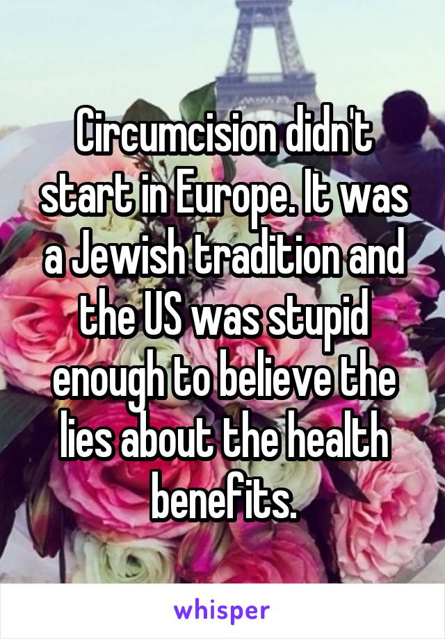 Circumcision didn't start in Europe. It was a Jewish tradition and the US was stupid enough to believe the lies about the health benefits.