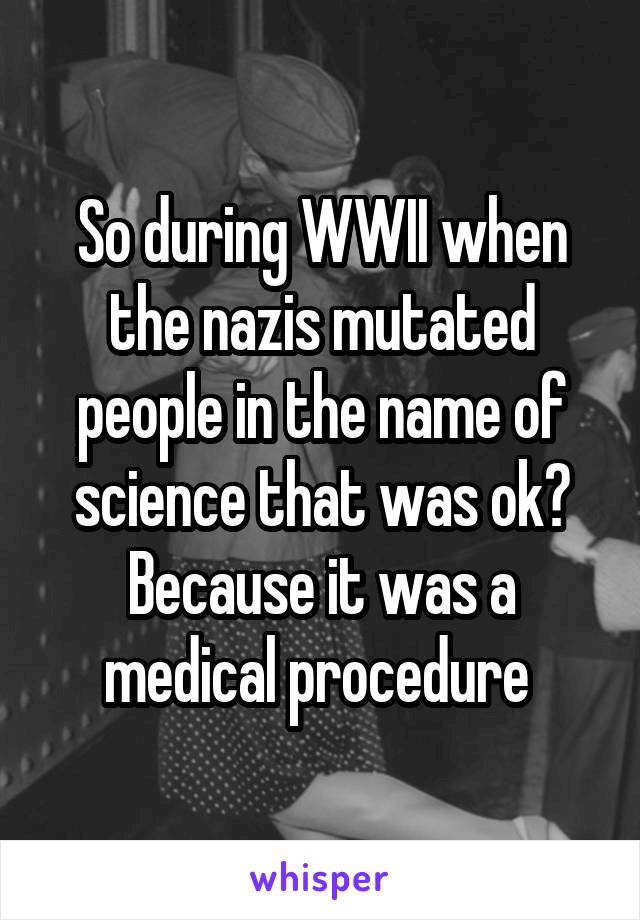 So during WWII when the nazis mutated people in the name of science that was ok? Because it was a medical procedure 