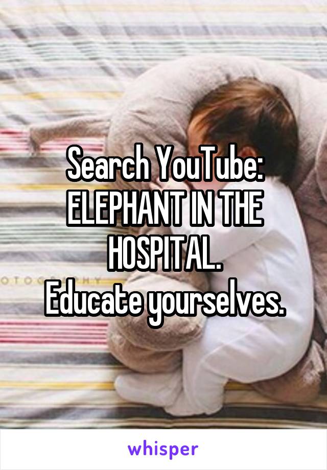 Search YouTube:
ELEPHANT IN THE HOSPITAL.
Educate yourselves.