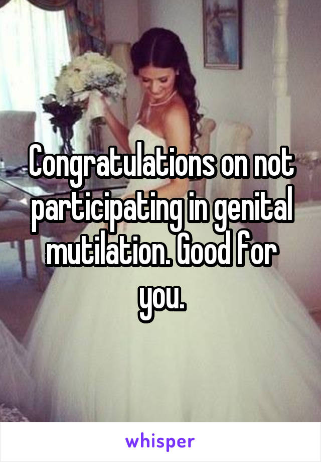 Congratulations on not participating in genital mutilation. Good for you.