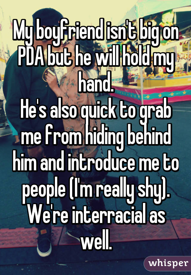 My boyfriend isn't big on PDA but he will hold my hand.
He's also quick to grab me from hiding behind him and introduce me to people (I'm really shy).
We're interracial as well.