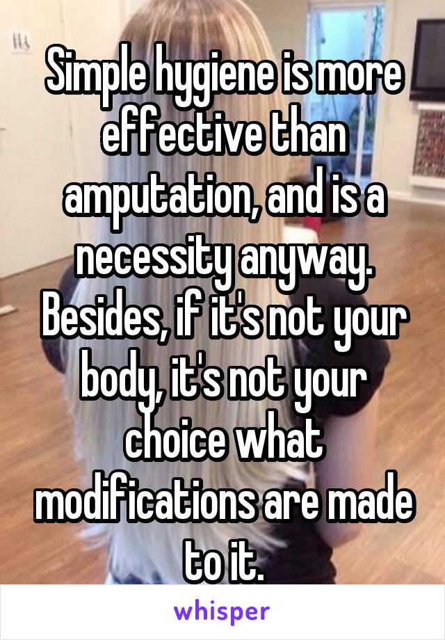 Simple hygiene is more effective than amputation, and is a necessity anyway. Besides, if it's not your body, it's not your choice what modifications are made to it.