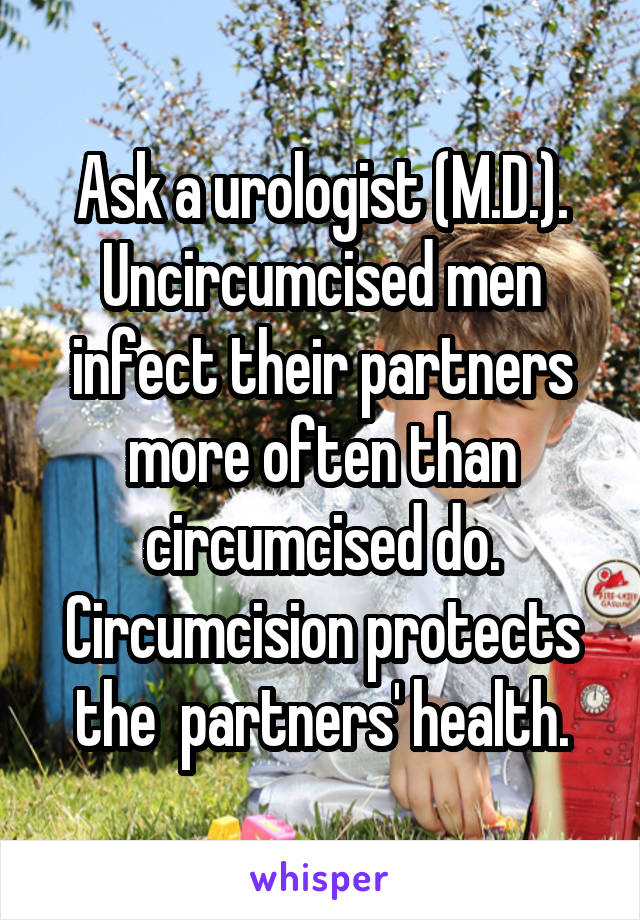 Ask a urologist (M.D.). Uncircumcised men infect their partners more often than circumcised do. Circumcision protects the  partners' health.