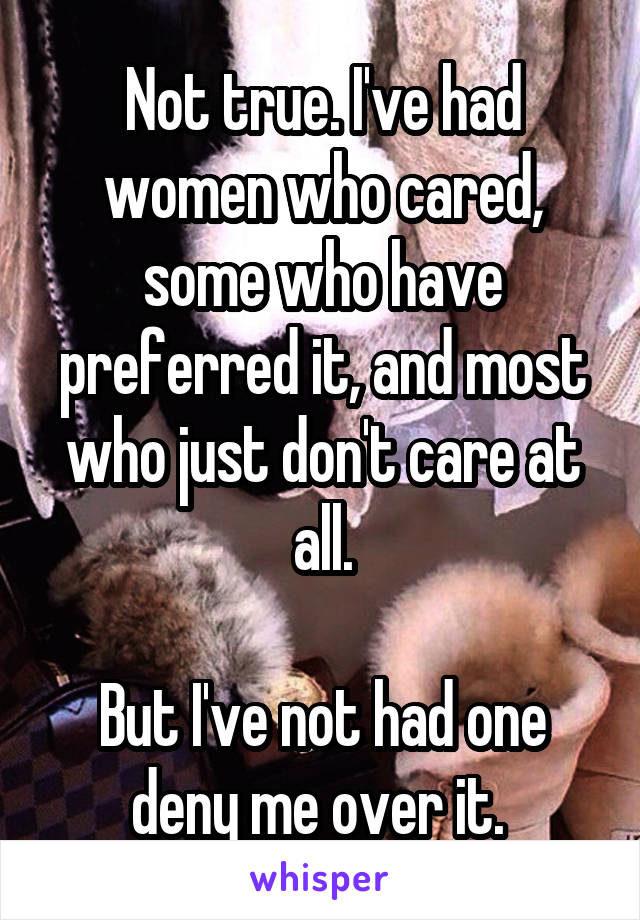 Not true. I've had women who cared, some who have preferred it, and most who just don't care at all.

But I've not had one deny me over it. 