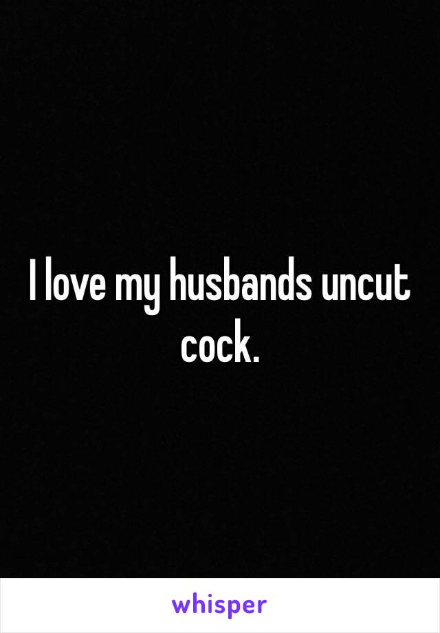 I love my husbands uncut cock. 