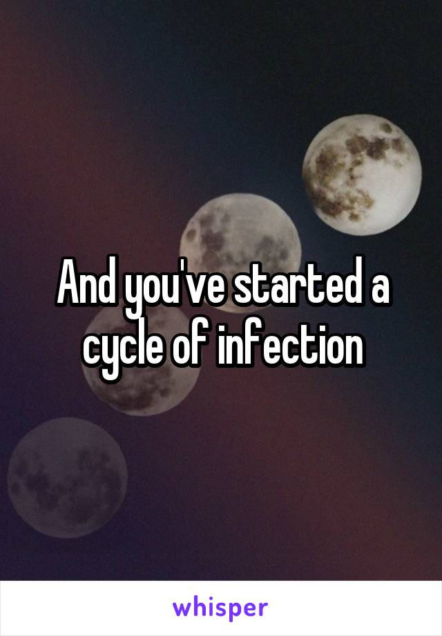 And you've started a cycle of infection