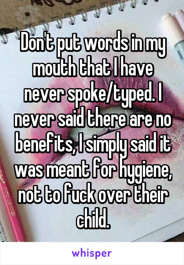 Don't put words in my mouth that I have never spoke/typed. I never said there are no benefits, I simply said it was meant for hygiene, not to fuck over their child.