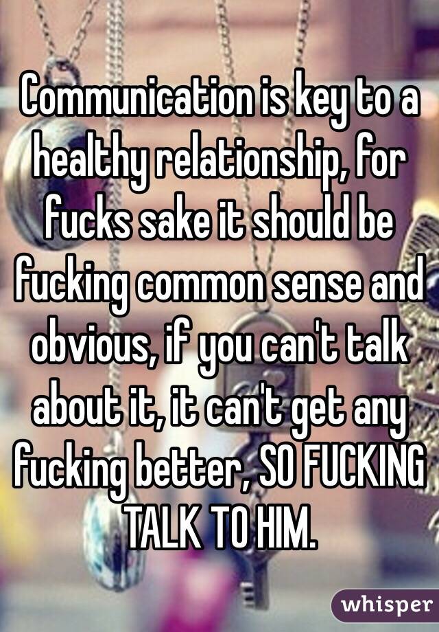Communication is key to a healthy relationship, for fucks sake it should be fucking common sense and obvious, if you can't talk about it, it can't get any fucking better, SO FUCKING TALK TO HIM.
