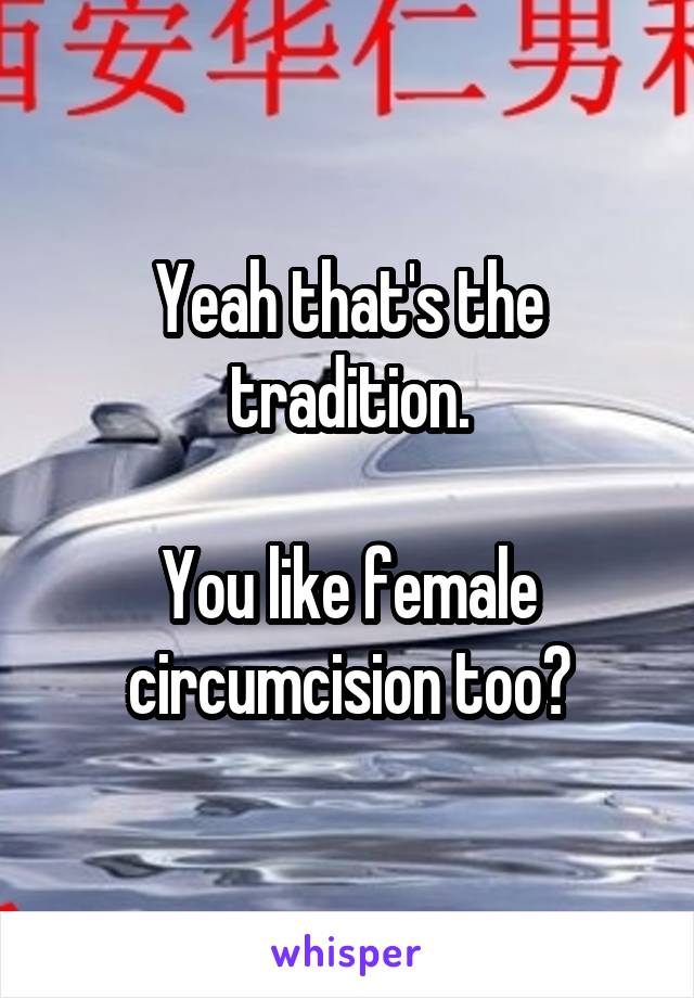 Yeah that's the tradition.

You like female circumcision too?