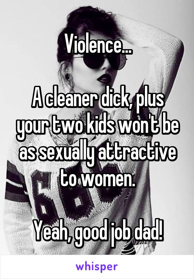 Violence...

A cleaner dick, plus your two kids won't be as sexually attractive to women.

Yeah, good job dad!